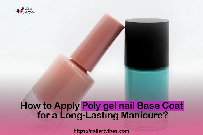 How to Apply Poly Gel Base Coat for a Long-Lasting Manicure? 